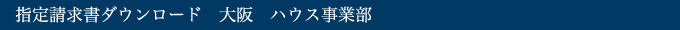 指定請求書ダウンロード　大阪　ハウス事業部