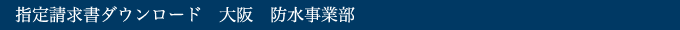 指定請求書ダウンロード　大阪　防水事業部